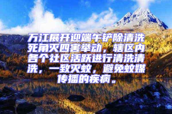 萬江展開迎端午鏟除清洗死角滅四害舉動，轄區內各個社區活躍進行清洗清洗，一致滅蚊，避免蚊媒傳播的疾病。