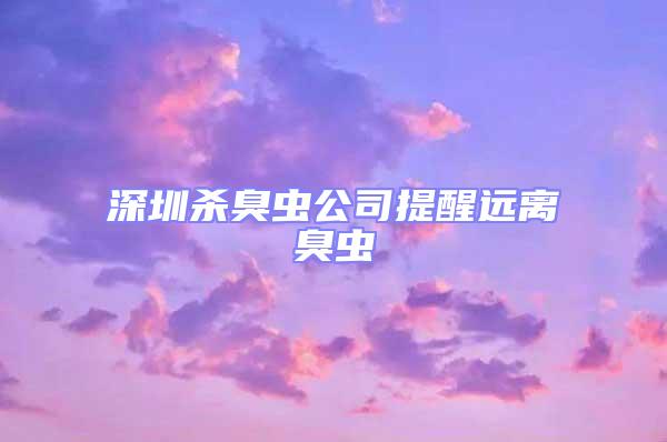 深圳殺臭蟲(chóng)公司提醒遠(yuǎn)離臭蟲(chóng)