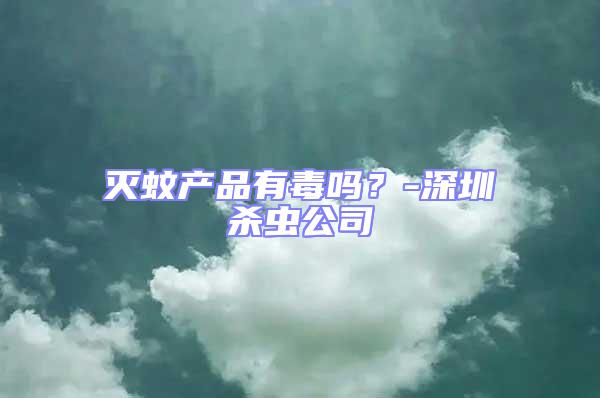 滅蚊產品有毒嗎？-深圳殺蟲公司