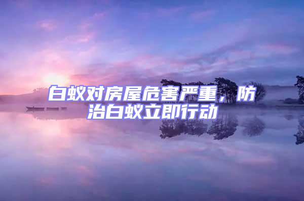 白蟻對房屋危害嚴重，防治白蟻立即行動
