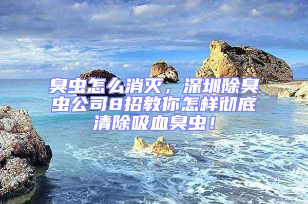 臭蟲(chóng)怎么消滅，深圳除臭蟲(chóng)公司8招教你怎樣徹底清除吸血臭蟲(chóng)！