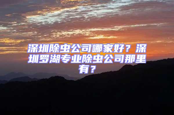 深圳除蟲公司哪家好？深圳羅湖專業除蟲公司那里有？