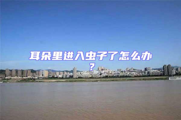 耳朵里進(jìn)入蟲子了怎么辦？
