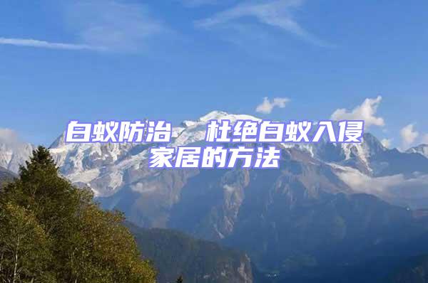 白蟻防治  杜絕白蟻入侵家居的方法