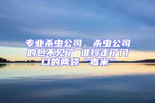 專業(yè)殺蟲公司，殺蟲公司的包不見了 誰拎走了門口的兩袋“毒米”