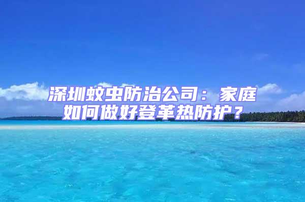 深圳蚊蟲防治公司：家庭如何做好登革熱防護(hù)？