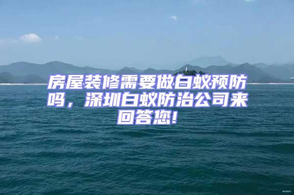 房屋裝修需要做白蟻預(yù)防嗎，深圳白蟻防治公司來(lái)回答您!