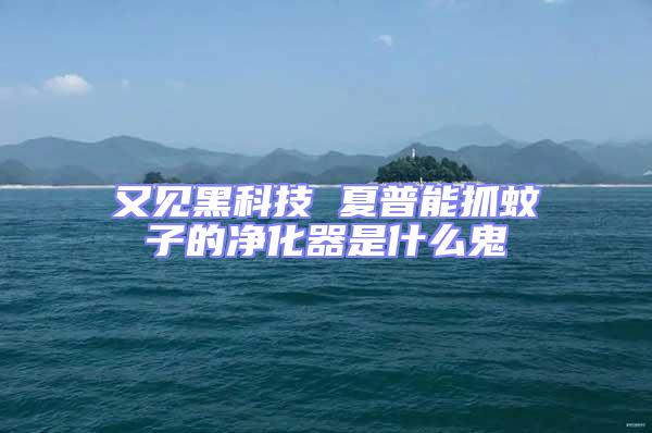 又見黑科技 夏普能抓蚊子的凈化器是什么鬼