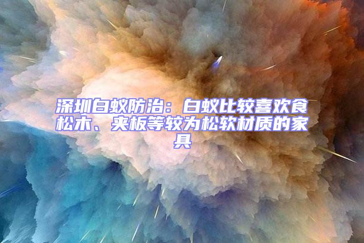 深圳白蟻防治：白蟻比較喜歡食松木、夾板等較為松軟材質(zhì)的家具