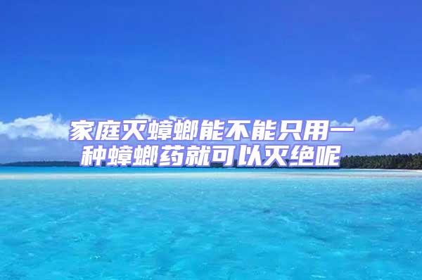 家庭滅蟑螂能不能只用一種蟑螂藥就可以滅絕呢