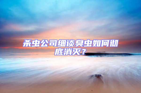 殺蟲公司細(xì)談臭蟲如何徹底消滅？
