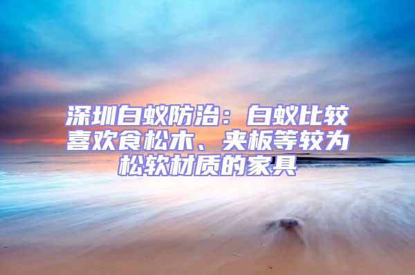 深圳白蟻防治：白蟻比較喜歡食松木、夾板等較為松軟材質(zhì)的家具