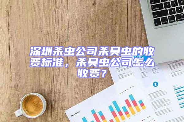 深圳殺蟲公司殺臭蟲的收費標準，殺臭蟲公司怎么收費？