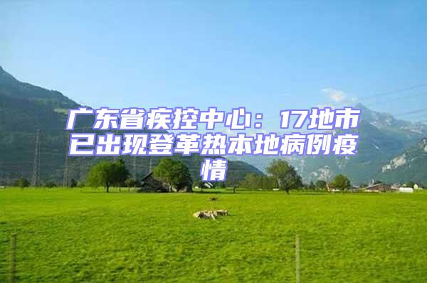 廣東省疾控中心：17地市已出現(xiàn)登革熱本地病例疫情