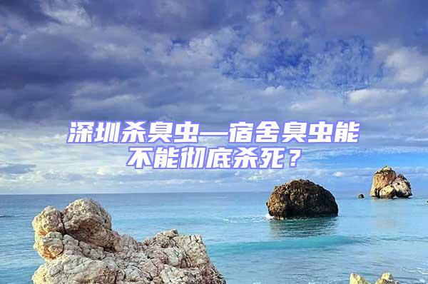 深圳殺臭蟲—宿舍臭蟲能不能徹底殺死？