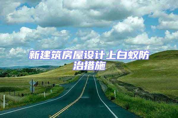 新建筑房屋設(shè)計(jì)上白蟻防治措施