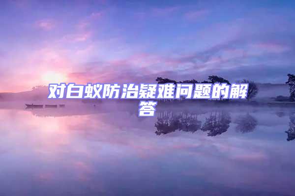 對白蟻防治疑難問題的解答