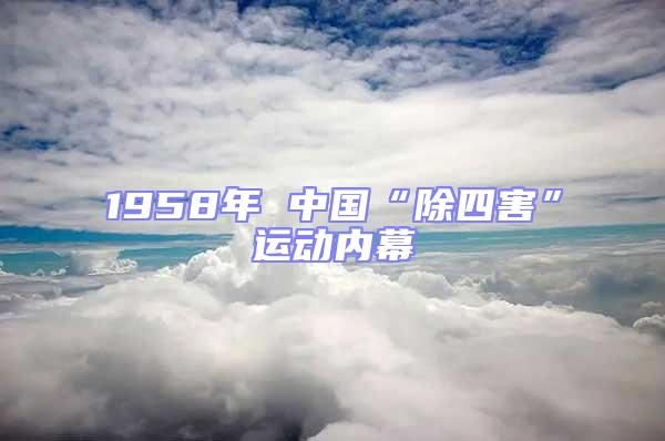 1958年 中國(guó)“除四害”運(yùn)動(dòng)內(nèi)幕