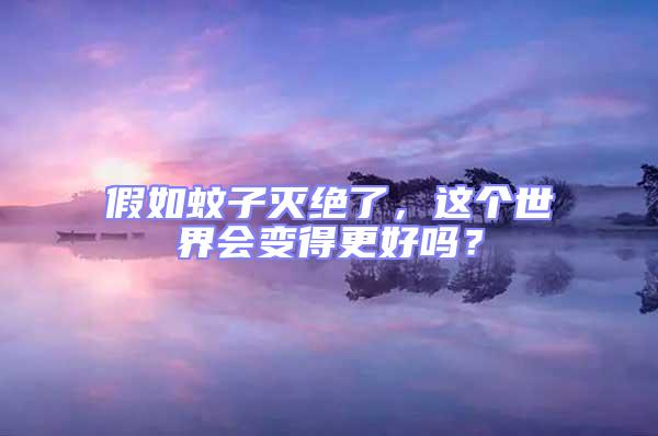 假如蚊子滅絕了，這個世界會變得更好嗎？