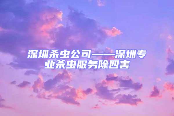 深圳殺蟲公司——深圳專業殺蟲服務除四害