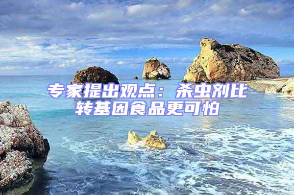 專(zhuān)家提出觀點(diǎn)：殺蟲(chóng)劑比轉(zhuǎn)基因食品更可怕