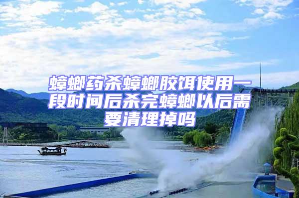 蟑螂藥殺蟑螂膠餌使用一段時間后殺完蟑螂以后需要清理掉嗎