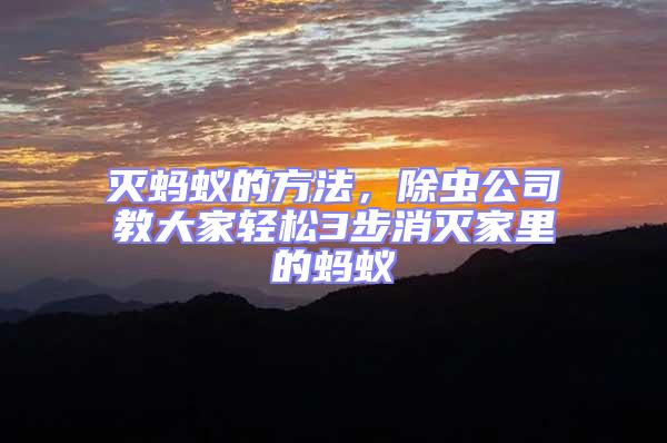 滅螞蟻的方法，除蟲公司教大家輕松3步消滅家里的螞蟻