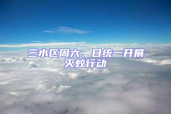 三水區(qū)周六、日統(tǒng)一開展滅蚊行動