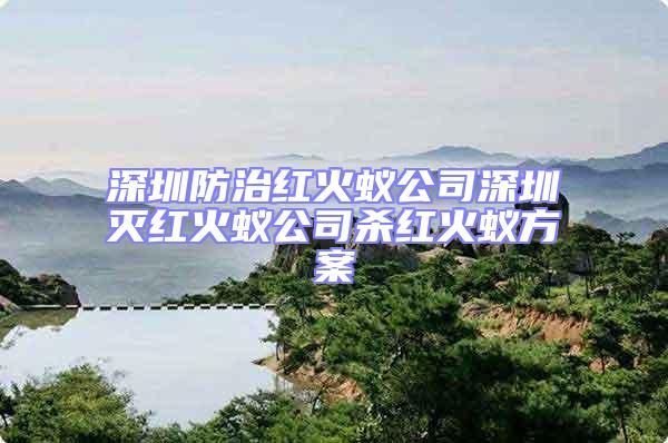深圳防治紅火蟻公司深圳滅紅火蟻公司殺紅火蟻方案