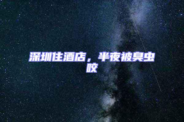 深圳住酒店，半夜被臭蟲咬