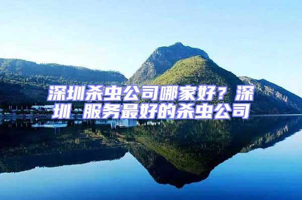 深圳殺蟲公司哪家好？深圳 服務(wù)最好的殺蟲公司