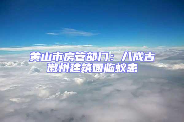 黃山市房管部門：八成古徽州建筑面臨蟻患