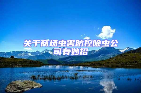 關于商場蟲害防控除蟲公司有妙招