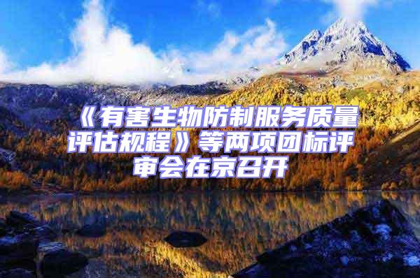《有害生物防制服務質量評估規程》等兩項團標評審會在京召開
