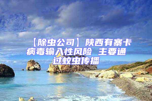 【除蟲公司】陜西有寨卡病毒輸入性風(fēng)險(xiǎn) 主要通過蚊蟲傳播