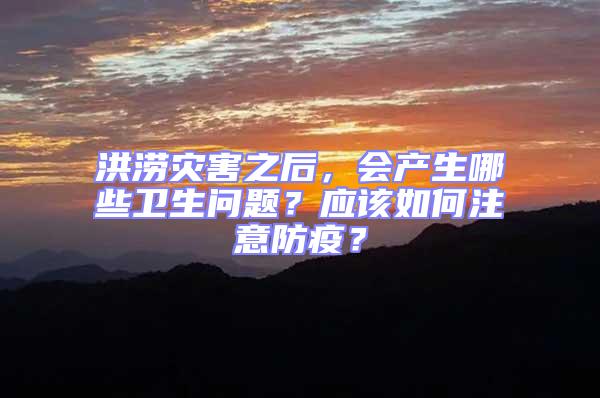 洪澇災害之后，會產生哪些衛生問題？應該如何注意防疫？