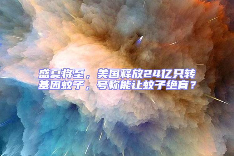 盛夏將至，美國釋放24億只轉基因蚊子，號稱能讓蚊子絕育？