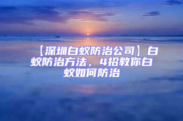 【深圳白蟻防治公司】白蟻防治方法，4招教你白蟻如何防治