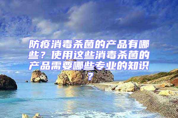 防疫消毒殺菌的產(chǎn)品有哪些？使用這些消毒殺菌的產(chǎn)品需要哪些專業(yè)的知識(shí)？