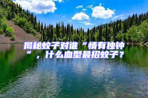 揭秘蚊子對誰“情有獨鐘”，什么血型最招蚊子？