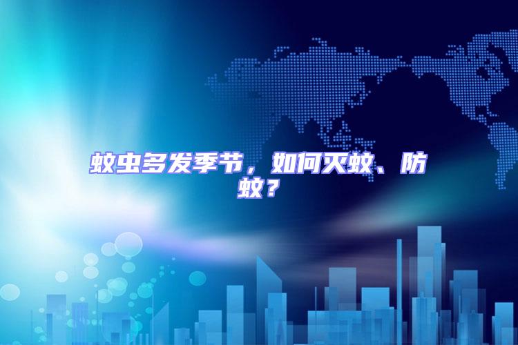 蚊蟲多發季節，如何滅蚊、防蚊？