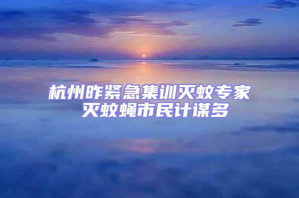 杭州昨緊急集訓滅蚊專家 滅蚊蠅市民計謀多