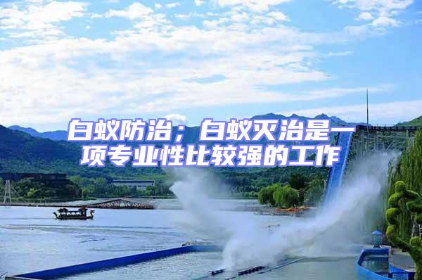 白蟻防治；白蟻滅治是一項專業性比較強的工作