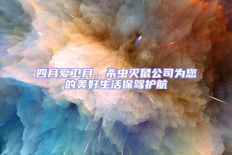 四月愛(ài)衛(wèi)月，殺蟲(chóng)滅鼠公司為您的美好生活保駕護(hù)航