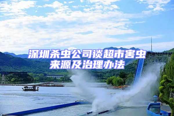 深圳殺蟲公司談超市害蟲來源及治理辦法