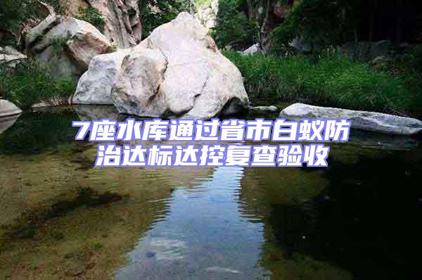 7座水庫通過省市白蟻防治達標達控復查驗收