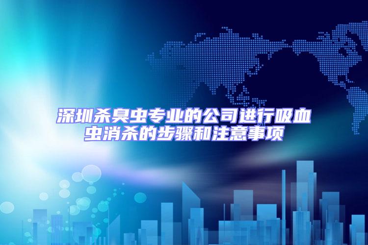 深圳殺臭蟲專業(yè)的公司進(jìn)行吸血蟲消殺的步驟和注意事項(xiàng)