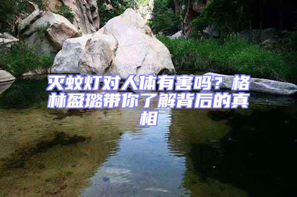 滅蚊燈對人體有害嗎？格林盈璐帶你了解背后的真相