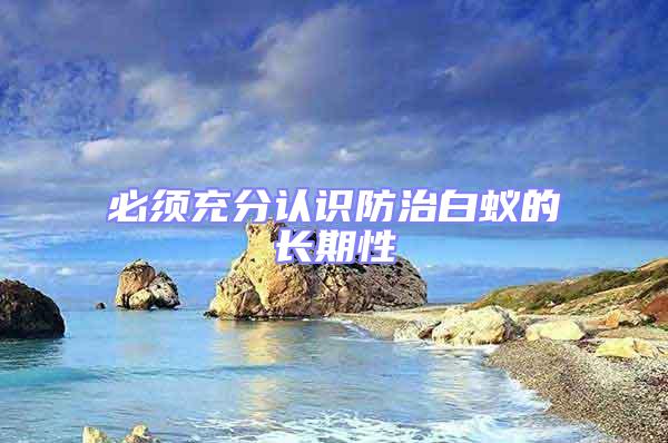 必須充分認識防治白蟻的長期性