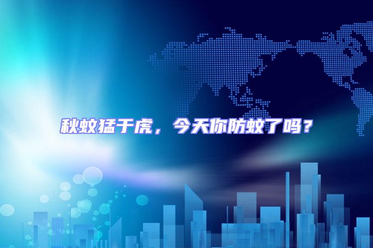 秋蚊猛于虎，今天你防蚊了嗎？